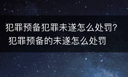 犯罪预备犯罪未遂怎么处罚？ 犯罪预备的未遂怎么处罚