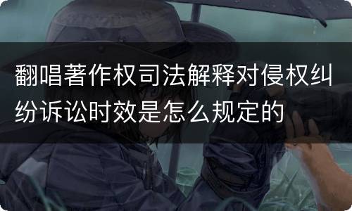 翻唱著作权司法解释对侵权纠纷诉讼时效是怎么规定的