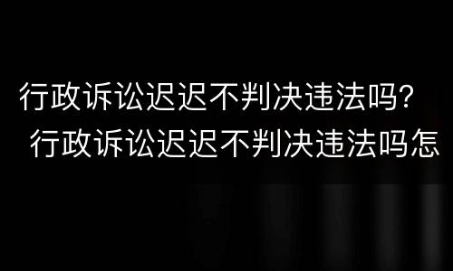 行政诉讼迟迟不判决违法吗？ 行政诉讼迟迟不判决违法吗怎么办