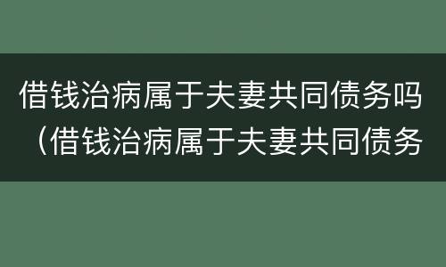 借钱治病属于夫妻共同债务吗（借钱治病属于夫妻共同债务吗为什么）