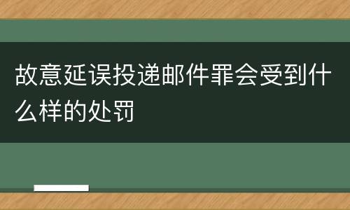 故意延误投递邮件罪会受到什么样的处罚