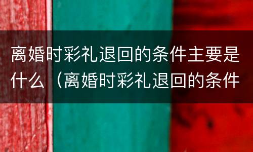 离婚时彩礼退回的条件主要是什么（离婚时彩礼退回的条件主要是什么意思）