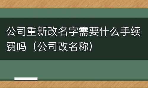 公司重新改名字需要什么手续费吗（公司改名称）