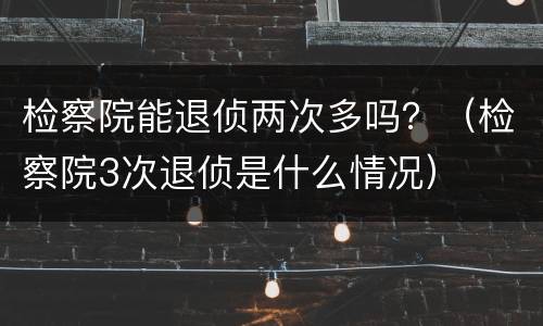 检察院能退侦两次多吗？（检察院3次退侦是什么情况）