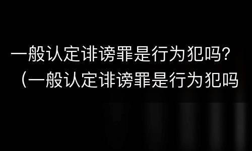 一般认定诽谤罪是行为犯吗？（一般认定诽谤罪是行为犯吗）