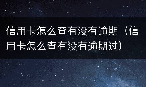 信用卡怎么查有没有逾期（信用卡怎么查有没有逾期过）