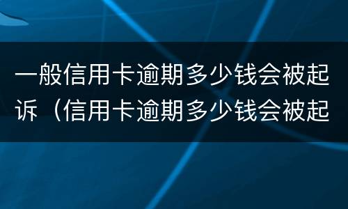 一般信用卡逾期多少钱会被起诉（信用卡逾期多少钱会被起诉?）