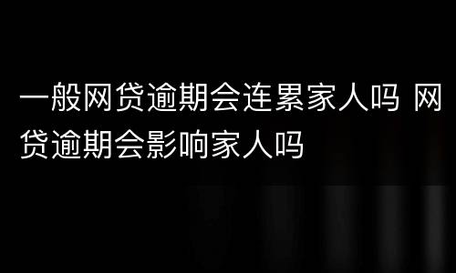 一般网贷逾期会连累家人吗 网贷逾期会影响家人吗