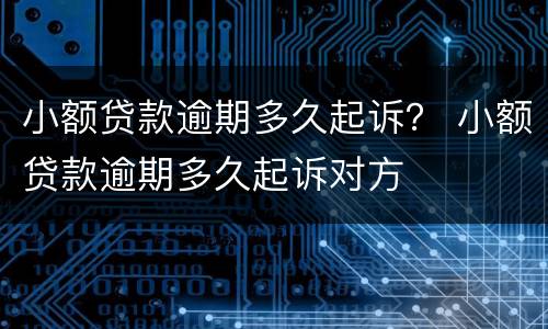 小额贷款逾期多久起诉？ 小额贷款逾期多久起诉对方