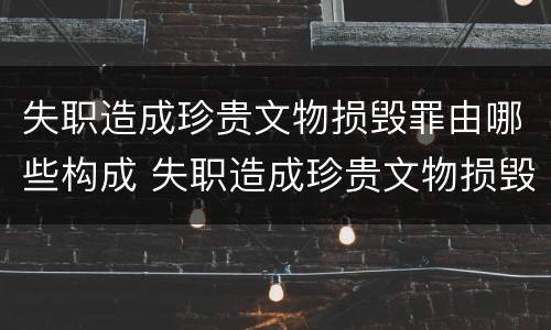 失职造成珍贵文物损毁罪由哪些构成 失职造成珍贵文物损毁罪由哪些构成