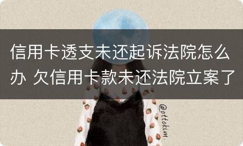 信用卡透支未还起诉法院怎么办 欠信用卡款未还法院立案了怎么办