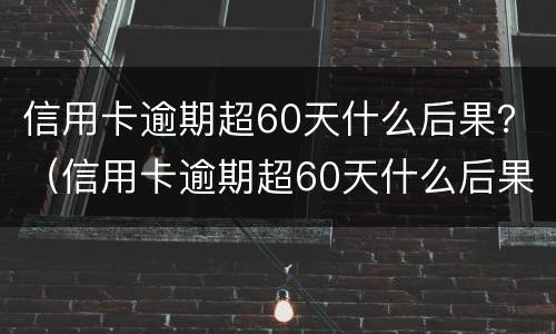 信用卡逾期超60天什么后果？（信用卡逾期超60天什么后果呀）