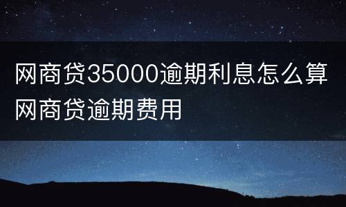 网商贷35000逾期利息怎么算 网商贷逾期费用