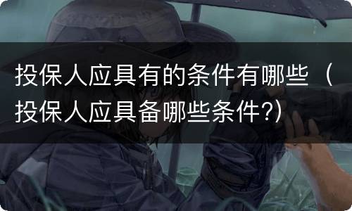 投保人应具有的条件有哪些（投保人应具备哪些条件?）