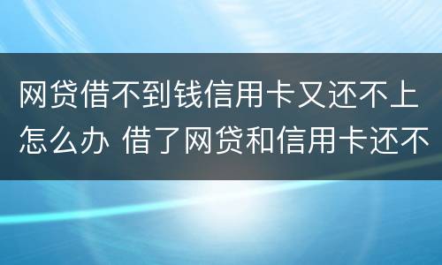 网贷借不到钱信用卡又还不上怎么办 借了网贷和信用卡还不上怎么办