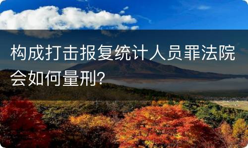 构成打击报复统计人员罪法院会如何量刑？