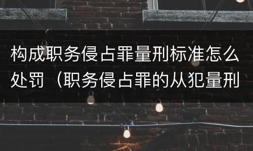 构成职务侵占罪量刑标准怎么处罚（职务侵占罪的从犯量刑）