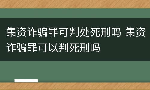 集资诈骗罪可判处死刑吗 集资诈骗罪可以判死刑吗