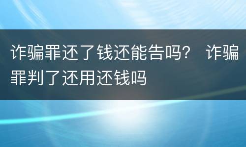 诈骗罪还了钱还能告吗？ 诈骗罪判了还用还钱吗