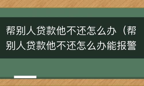 帮别人贷款他不还怎么办（帮别人贷款他不还怎么办能报警吗）