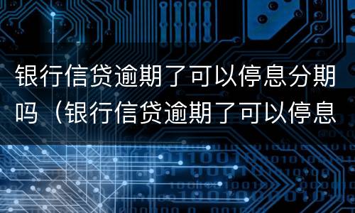 银行信贷逾期了可以停息分期吗（银行信贷逾期了可以停息分期吗）