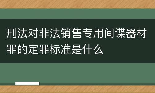 刑法对非法销售专用间谍器材罪的定罪标准是什么