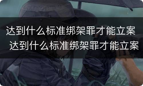 达到什么标准绑架罪才能立案 达到什么标准绑架罪才能立案起诉