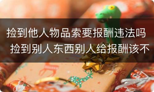 捡到他人物品索要报酬违法吗 捡到别人东西别人给报酬该不该要