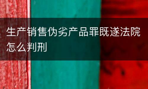 生产销售伪劣产品罪既遂法院怎么判刑