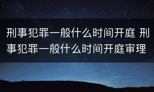 刑事犯罪一般什么时间开庭 刑事犯罪一般什么时间开庭审理