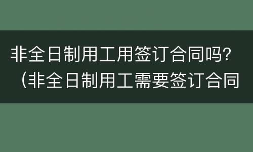 非全日制用工用签订合同吗？（非全日制用工需要签订合同吗）