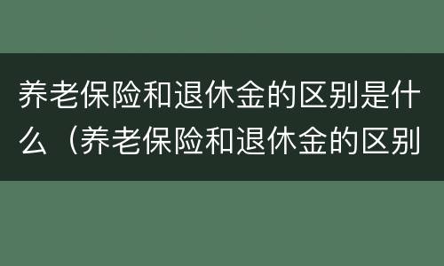 养老保险和退休金的区别是什么（养老保险和退休金的区别是什么意思）