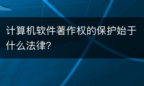 计算机软件著作权的保护始于什么法律？