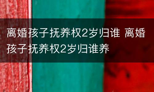 离婚孩子抚养权2岁归谁 离婚孩子抚养权2岁归谁养