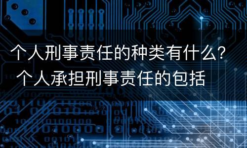 个人刑事责任的种类有什么？ 个人承担刑事责任的包括
