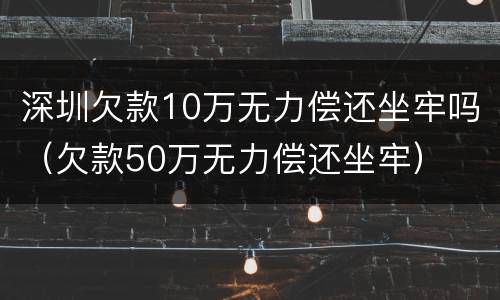 深圳欠款10万无力偿还坐牢吗（欠款50万无力偿还坐牢）