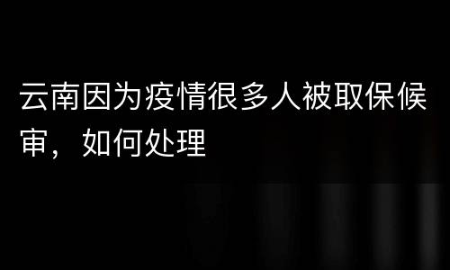 云南因为疫情很多人被取保候审，如何处理
