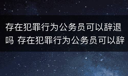 存在犯罪行为公务员可以辞退吗 存在犯罪行为公务员可以辞退吗