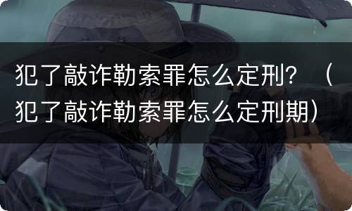 犯了敲诈勒索罪怎么定刑？（犯了敲诈勒索罪怎么定刑期）