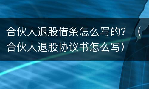 合伙人退股借条怎么写的？（合伙人退股协议书怎么写）