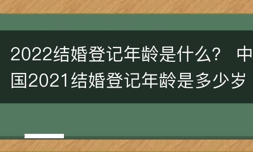 2022结婚登记年龄是什么？ 中国2021结婚登记年龄是多少岁