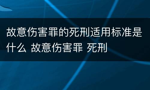 故意伤害罪的死刑适用标准是什么 故意伤害罪 死刑