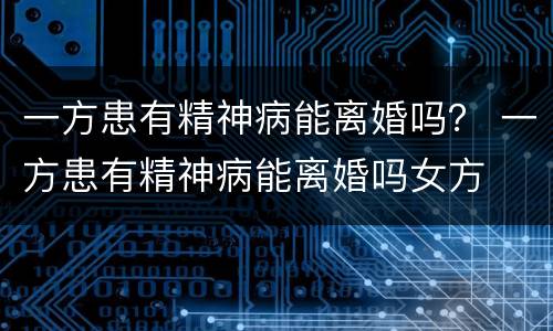 一方患有精神病能离婚吗？ 一方患有精神病能离婚吗女方