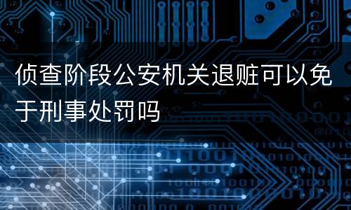 侦查阶段公安机关退赃可以免于刑事处罚吗