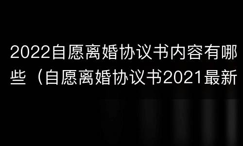 2022自愿离婚协议书内容有哪些（自愿离婚协议书2021最新版）