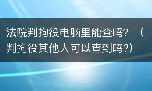 法院判拘役电脑里能查吗？（判拘役其他人可以查到吗?）