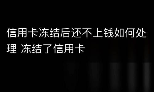 信用卡冻结后还不上钱如何处理 冻结了信用卡