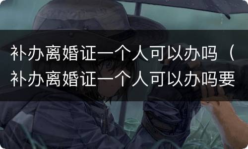 补办离婚证一个人可以办吗（补办离婚证一个人可以办吗要多少钱）