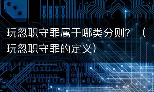 玩忽职守罪属于哪类分则？（玩忽职守罪的定义）