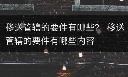 移送管辖的要件有哪些？ 移送管辖的要件有哪些内容